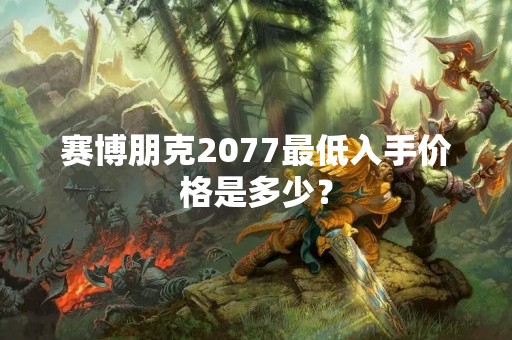 赛博朋克2077最低入手价格是多少？