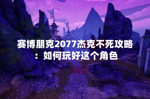 赛博朋克2077杰克不死攻略：如何玩好这个角色