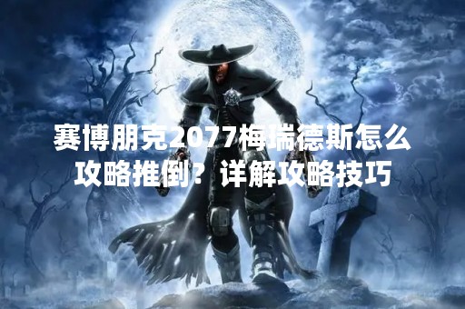赛博朋克2077梅瑞德斯怎么攻略推倒？详解攻略技巧