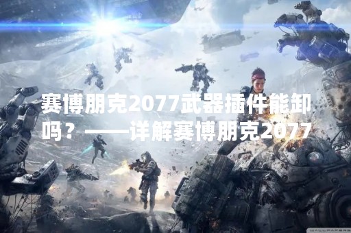 赛博朋克2077武器插件能卸吗？——详解赛博朋克2077武器插件的安装与卸载方法