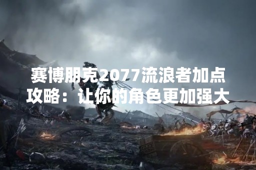 赛博朋克2077流浪者加点攻略：让你的角色更加强大！