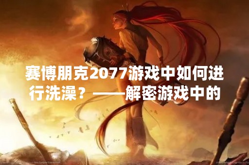赛博朋克2077游戏中如何进行洗澡？——解密游戏中的个人卫生问题