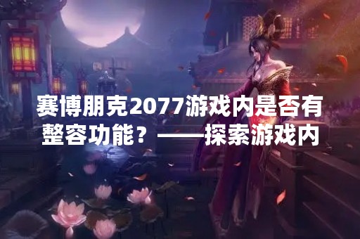 赛博朋克2077游戏内是否有整容功能？——探索游戏内角色定制