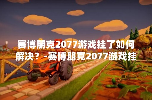 赛博朋克2077游戏挂了如何解决？-赛博朋克2077游戏挂了解决方案