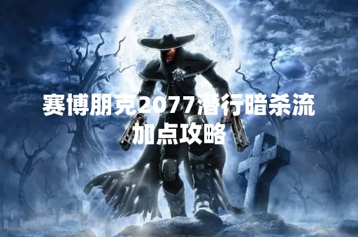 赛博朋克2077潜行暗杀流加点攻略