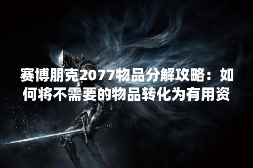 赛博朋克2077物品分解攻略：如何将不需要的物品转化为有用资源？