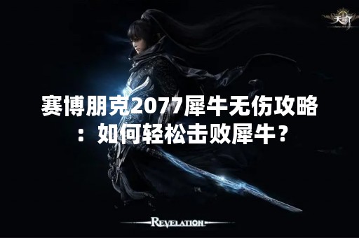 赛博朋克2077犀牛无伤攻略：如何轻松击败犀牛？