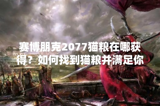 赛博朋克2077猫粮在哪获得？如何找到猫粮并满足你的宠物需求？