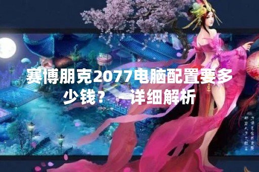 赛博朋克2077电脑配置要多少钱？ - 详细解析