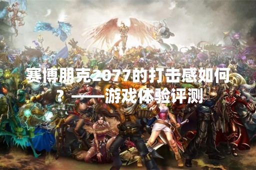 赛博朋克2077的打击感如何？——游戏体验评测