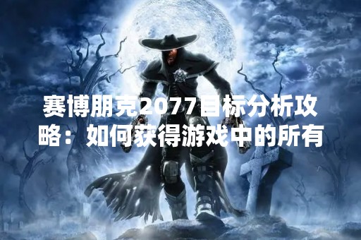 赛博朋克2077目标分析攻略：如何获得游戏中的所有目标