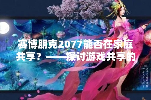 赛博朋克2077能否在家庭共享？——探讨游戏共享的合法性和限制