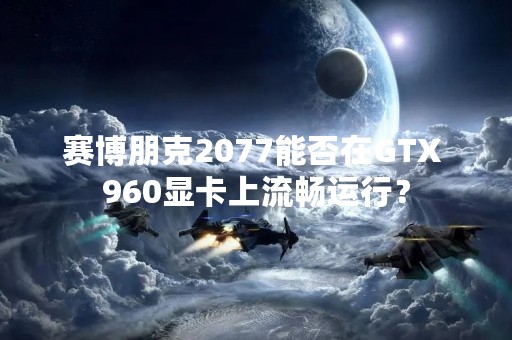 赛博朋克2077能否在GTX 960显卡上流畅运行？