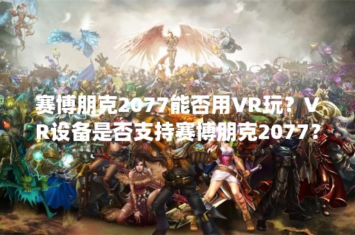 赛博朋克2077能否用VR玩？VR设备是否支持赛博朋克2077？
