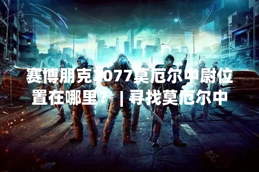 赛博朋克2077莫厄尔中尉位置在哪里？ | 寻找莫厄尔中尉的线索