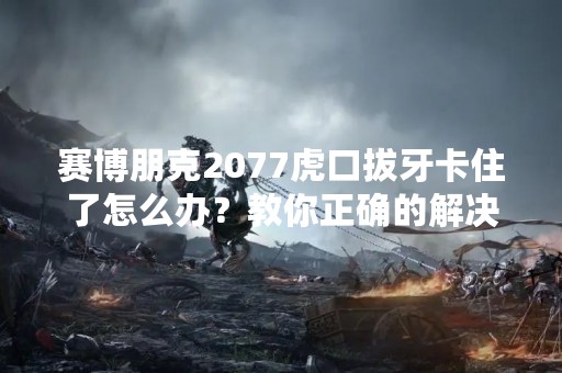 赛博朋克2077虎口拔牙卡住了怎么办？教你正确的解决方法