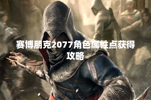 赛博朋克2077角色属性点获得攻略