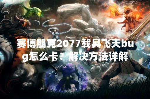 赛博朋克2077载具飞天bug怎么卡？解决方法详解