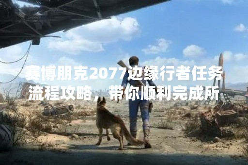 赛博朋克2077边缘行者任务流程攻略，带你顺利完成所有任务！