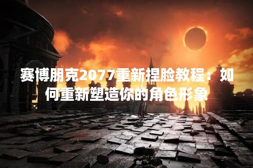 赛博朋克2077重新捏脸教程：如何重新塑造你的角色形象
