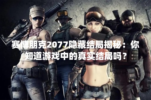 赛博朋克2077隐藏结局揭秘：你知道游戏中的真实结局吗？
