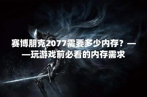 赛博朋克2077需要多少内存？——玩游戏前必看的内存需求