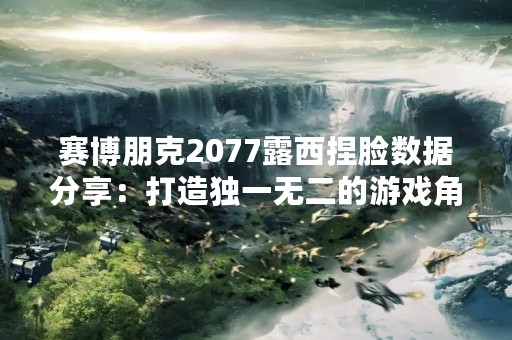 赛博朋克2077露西捏脸数据分享：打造独一无二的游戏角色