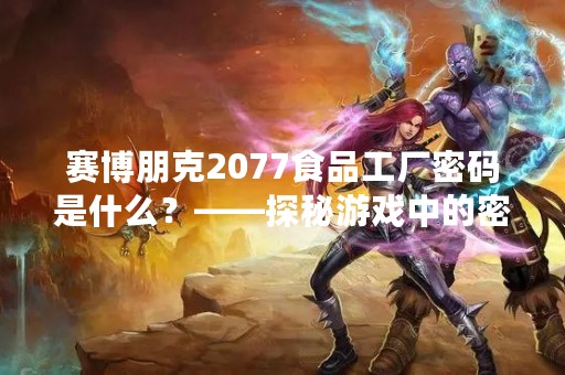 赛博朋克2077食品工厂密码是什么？——探秘游戏中的密码难题