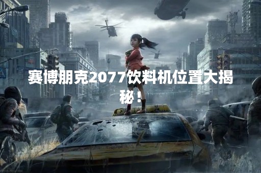 赛博朋克2077饮料机位置大揭秘！