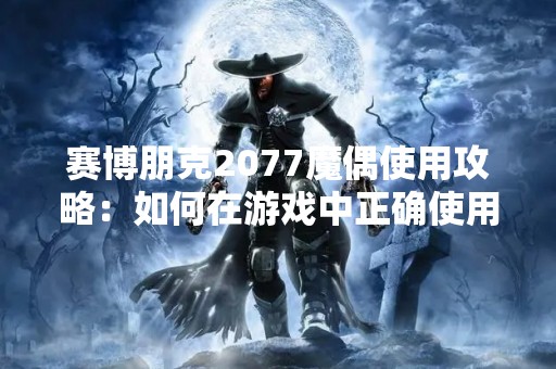 赛博朋克2077魔偶使用攻略：如何在游戏中正确使用魔偶