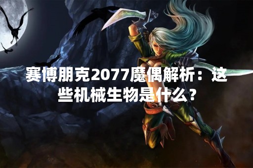 赛博朋克2077魔偶解析：这些机械生物是什么？