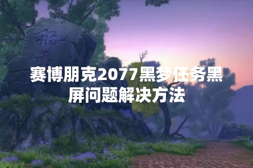 赛博朋克2077黑梦任务黑屏问题解决方法