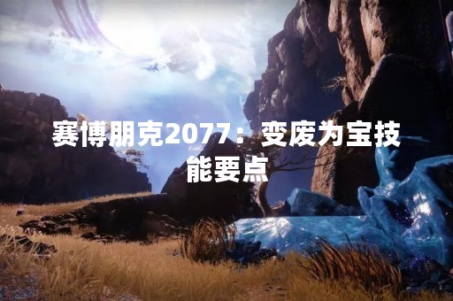 赛博朋克2077：变废为宝技能要点