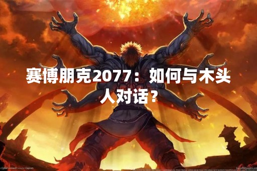 赛博朋克2077：如何与木头人对话？