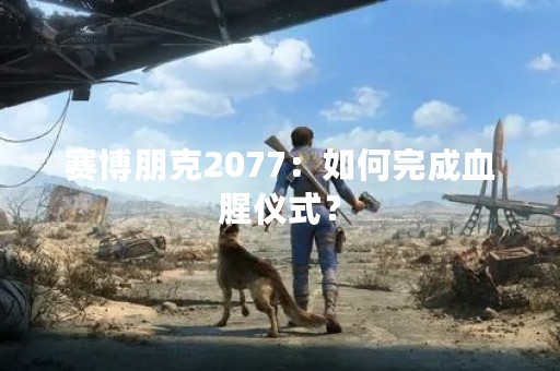赛博朋克2077：如何完成血腥仪式？