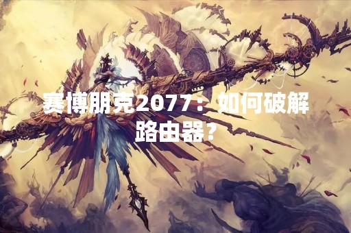 赛博朋克2077：如何破解路由器？