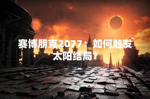 赛博朋克2077：如何触发太阳结局？