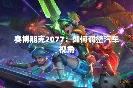 赛博朋克2077：如何调整汽车视角