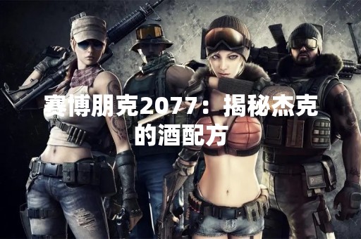 赛博朋克2077：揭秘杰克的酒配方