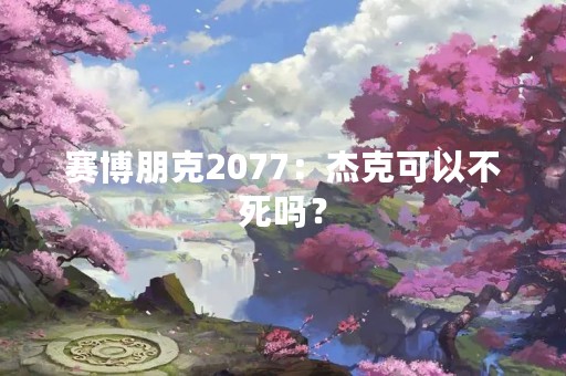 赛博朋克2077：杰克可以不死吗？