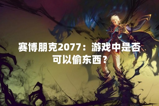 赛博朋克2077：游戏中是否可以偷东西？