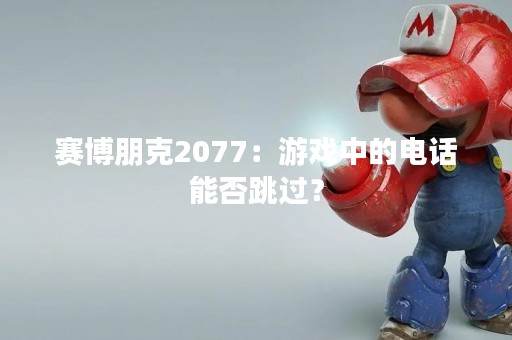 赛博朋克2077：游戏中的电话能否跳过？