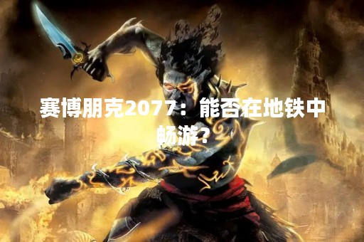 赛博朋克2077：能否在地铁中畅游？