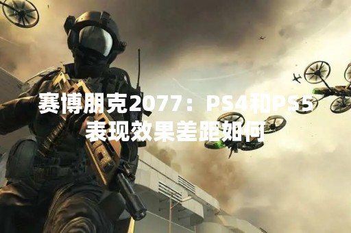 赛博朋克2077：PS4和PS5表现效果差距如何