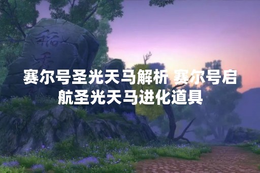 赛尔号圣光天马解析 赛尔号启航圣光天马进化道具