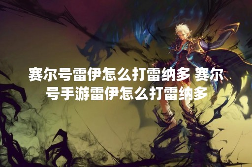 赛尔号雷伊怎么打雷纳多 赛尔号手游雷伊怎么打雷纳多