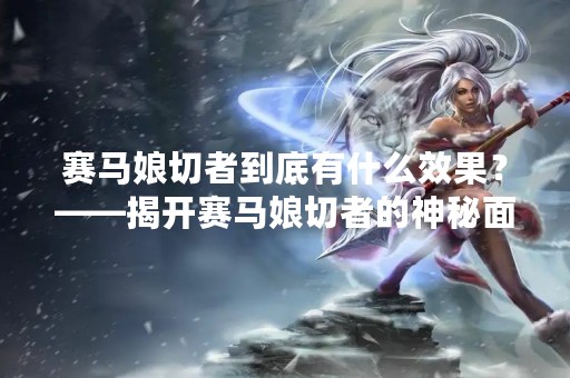 赛马娘切者到底有什么效果？——揭开赛马娘切者的神秘面纱