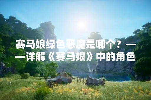 赛马娘绿色恶魔是哪个？——详解《赛马娘》中的角色绿色恶魔
