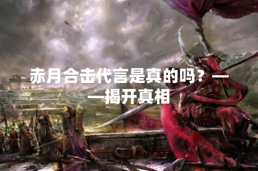 赤月合击代言是真的吗？——揭开真相