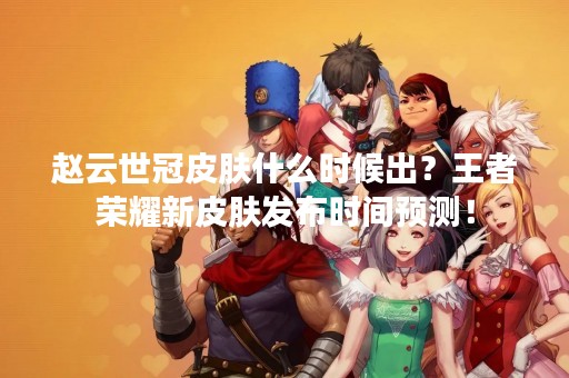 赵云世冠皮肤什么时候出？王者荣耀新皮肤发布时间预测！
